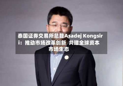 泰国证券交易所总裁Asadej Kongsiri:推动市场改革创新 共建全球资本市场生态-第2张图片