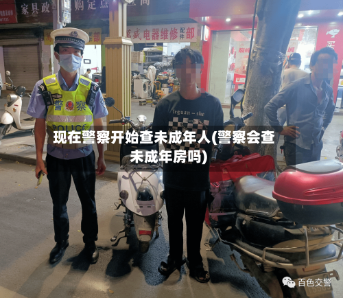 现在警察开始查未成年人(警察会查未成年房吗)