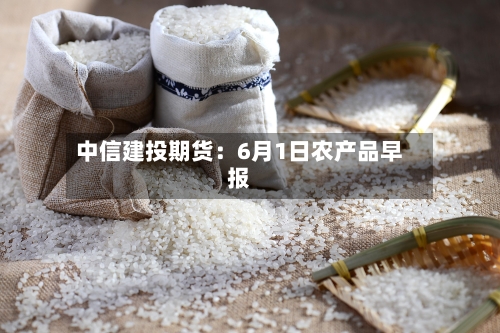 中信建投期货：6月1日农产品早报