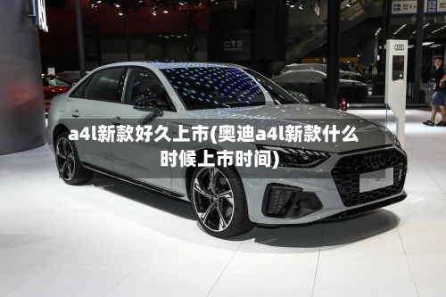 a4l新款好久上市(奥迪a4l新款什么时候上市时间)