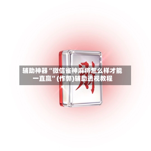 辅助神器“微信雀神麻将怎么样才能一直赢”(作弊)辅助透视教程