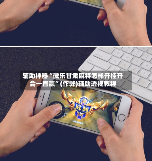 辅助神器“微乐甘肃麻将怎样开挂开会一直赢”(作弊)辅助透视教程-第2张图片
