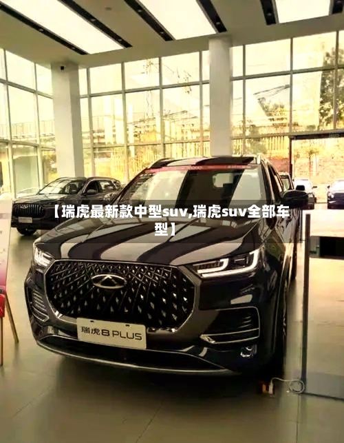 【瑞虎最新款中型suv,瑞虎suv全部车型】-第2张图片