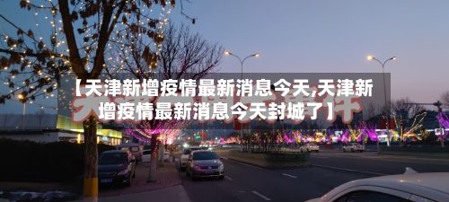 【天津新增疫情最新消息今天,天津新增疫情最新消息今天封城了】-第2张图片