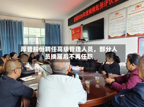 厚普股份聘任高级管理人员	，部分人员换届后不再任职-第2张图片