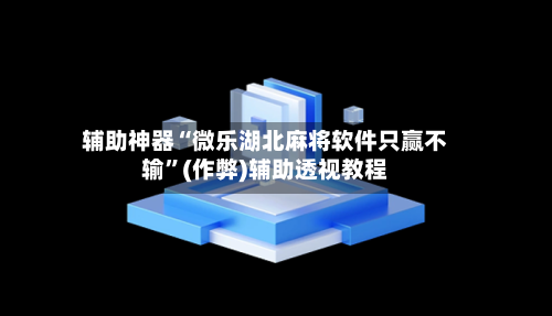 辅助神器“微乐湖北麻将软件只赢不输	”(作弊)辅助透视教程-第2张图片