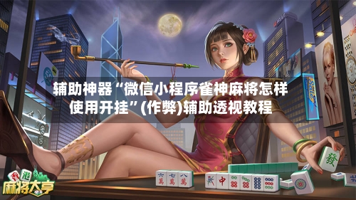 辅助神器“微信小程序雀神麻将怎样使用开挂”(作弊)辅助透视教程-第3张图片