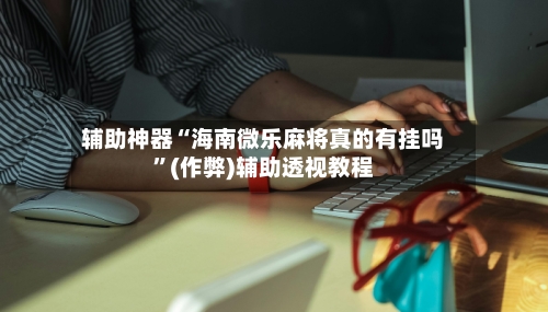 辅助神器“海南微乐麻将真的有挂吗”(作弊)辅助透视教程