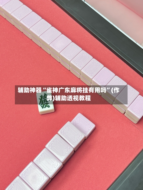 辅助神器“雀神广东麻将挂有用吗”(作弊)辅助透视教程