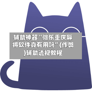 辅助神器“微乐重庆麻将软件真有用吗”(作弊)辅助透视教程