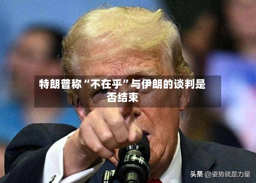 特朗普称“不在乎”与伊朗的谈判是否结束-第2张图片