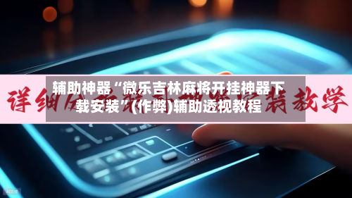 辅助神器“微乐吉林麻将开挂神器下载安装”(作弊)辅助透视教程