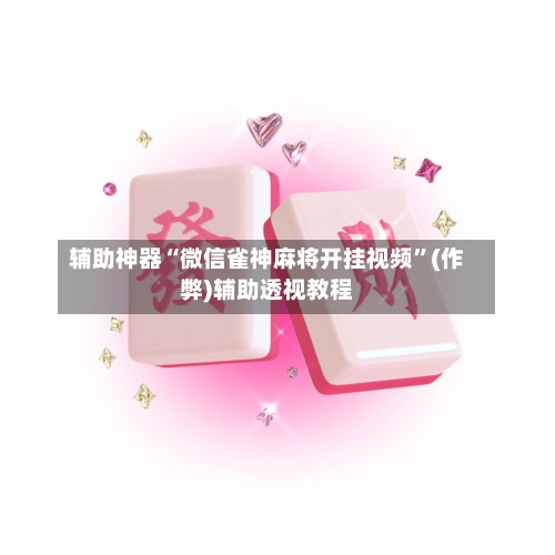 辅助神器“微信雀神麻将开挂视频”(作弊)辅助透视教程