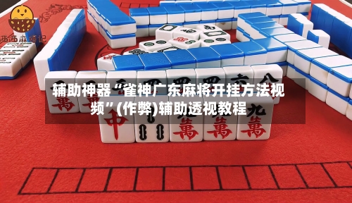 辅助神器“雀神广东麻将开挂方法视频”(作弊)辅助透视教程-第2张图片