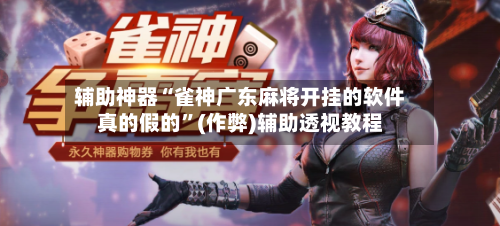 辅助神器“雀神广东麻将开挂的软件真的假的”(作弊)辅助透视教程