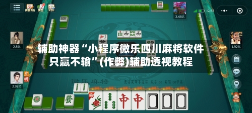 辅助神器“小程序微乐四川麻将软件只赢不输”(作弊)辅助透视教程-第3张图片