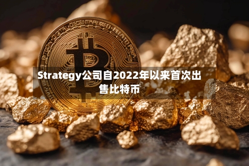 Strategy公司自2022年以来首次出售比特币