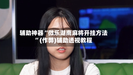 辅助神器“微乐湖南麻将开挂方法”(作弊)辅助透视教程-第3张图片