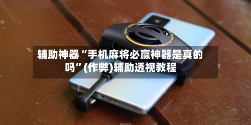 辅助神器“手机麻将必赢神器是真的吗”(作弊)辅助透视教程