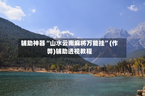辅助神器“山水云南麻将万能挂”(作弊)辅助透视教程
