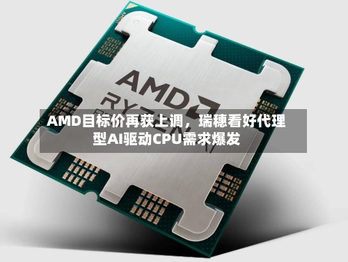 AMD目标价再获上调	，瑞穗看好代理型AI驱动CPU需求爆发-第3张图片