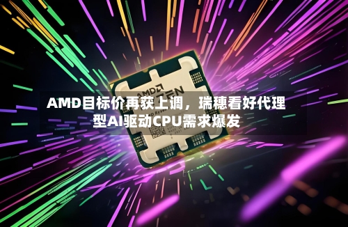 AMD目标价再获上调，瑞穗看好代理型AI驱动CPU需求爆发-第2张图片