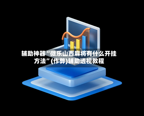 辅助神器“微乐山西麻将有什么开挂方法”(作弊)辅助透视教程