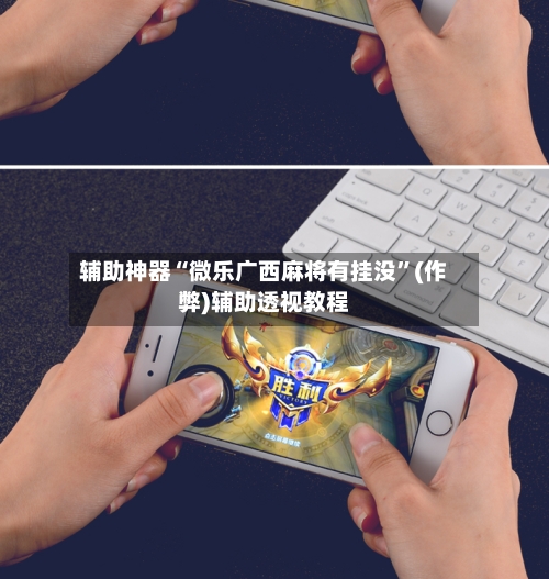 辅助神器“微乐广西麻将有挂没”(作弊)辅助透视教程-第2张图片