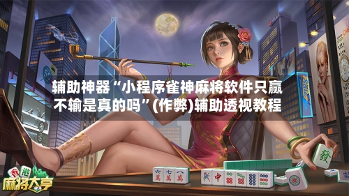 辅助神器“小程序雀神麻将软件只赢不输是真的吗”(作弊)辅助透视教程