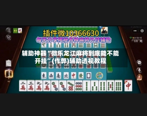 辅助神器“微乐龙江麻将到底能不能开挂”(作弊)辅助透视教程-第3张图片