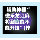 辅助神器“微乐龙江麻将到底能不能开挂	”(作弊)辅助透视教程-第2张图片
