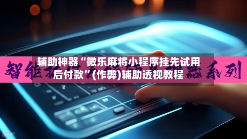 辅助神器“微乐麻将小程序挂先试用后付款”(作弊)辅助透视教程-第3张图片