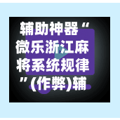 辅助神器“微乐浙江麻将系统规律”(作弊)辅助透视教程-第2张图片