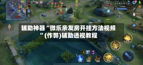 辅助神器“微乐亲友房开挂方法视频”(作弊)辅助透视教程-第3张图片