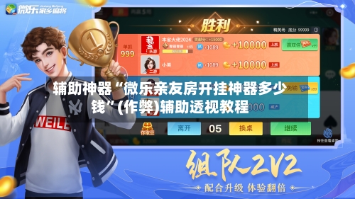 辅助神器“微乐亲友房开挂神器多少钱”(作弊)辅助透视教程