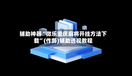 辅助神器“微乐重庆麻将开挂方法下载”(作弊)辅助透视教程