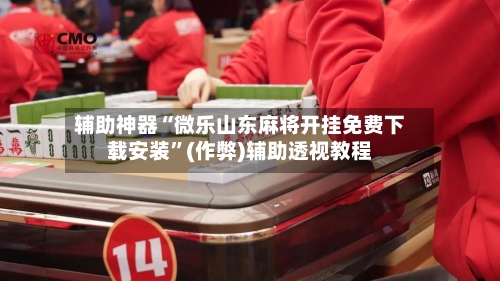 辅助神器“微乐山东麻将开挂免费下载安装”(作弊)辅助透视教程