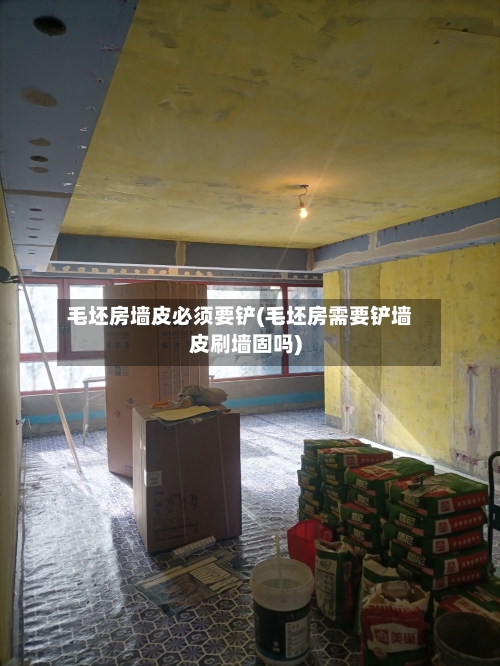 毛坯房墙皮必须要铲(毛坯房需要铲墙皮刷墙固吗)