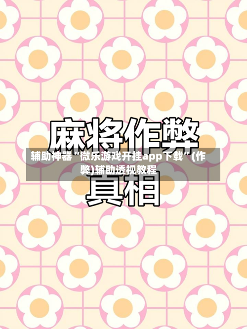 辅助神器“微乐游戏开挂app下载”(作弊)辅助透视教程