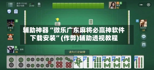辅助神器“微乐广东麻将必赢神软件下载安装”(作弊)辅助透视教程-第2张图片
