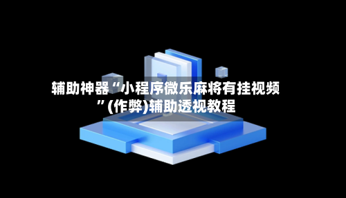 辅助神器“小程序微乐麻将有挂视频”(作弊)辅助透视教程