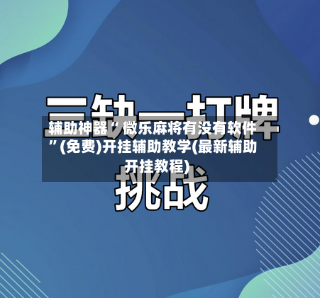 辅助神器“ 微乐麻将有没有软件	”(免费)开挂辅助教学(最新辅助开挂教程)-第3张图片