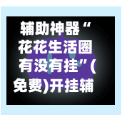 辅助神器“ 花花生活圈有没有挂	”(免费)开挂辅助教学(最新辅助开挂教程)-第2张图片
