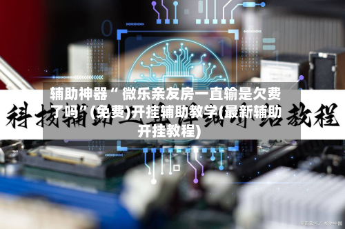 辅助神器“ 微乐亲友房一直输是欠费了吗	”(免费)开挂辅助教学(最新辅助开挂教程)-第2张图片