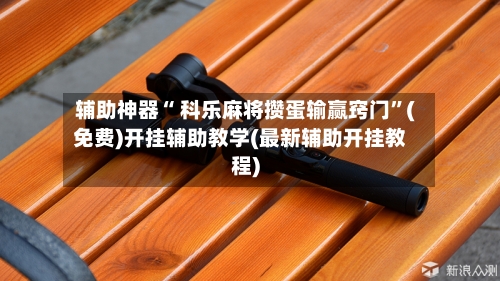 辅助神器“ 科乐麻将攒蛋输赢窍门”(免费)开挂辅助教学(最新辅助开挂教程)-第2张图片