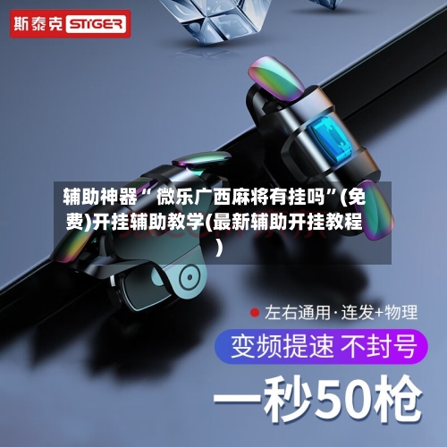 辅助神器“ 微乐广西麻将有挂吗”(免费)开挂辅助教学(最新辅助开挂教程)