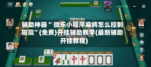 辅助神器“ 微乐小程序麻将怎么控制输赢”(免费)开挂辅助教学(最新辅助开挂教程)-第3张图片
