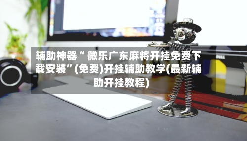 辅助神器“ 微乐广东麻将开挂免费下载安装	”(免费)开挂辅助教学(最新辅助开挂教程)-第2张图片