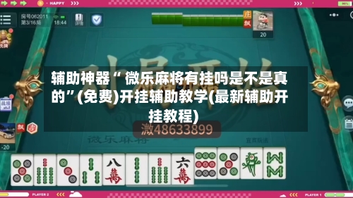 辅助神器“ 微乐麻将有挂吗是不是真的”(免费)开挂辅助教学(最新辅助开挂教程)
