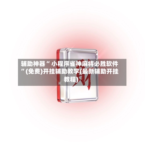 辅助神器“ 小程序雀神麻将必胜软件”(免费)开挂辅助教学(最新辅助开挂教程)-第3张图片